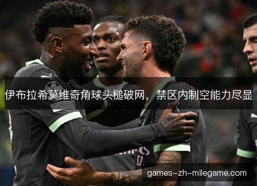伊布拉希莫维奇角球头槌破网，禁区内制空能力尽显